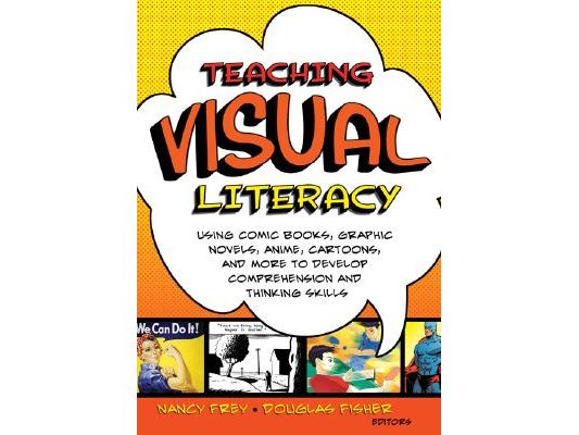 Teaching Visual Literacy: Using Comic Books, Graphic Novels, Anime, Cartoons, and More to Develop Comprehension and Thinking Skills