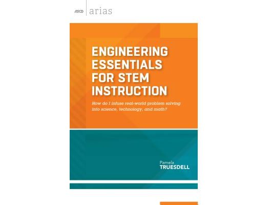 Engineering Essentials for Stem Instruction: How Do I Infuse Real-World Problem Solving Into Science, Technology, and Math? (ASCD Arias)