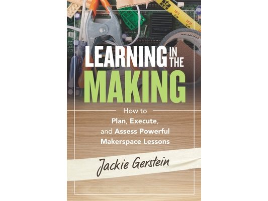 Learning in the Making: How to Plan, Execute, and Assess Powerful Makerspace Lessons
