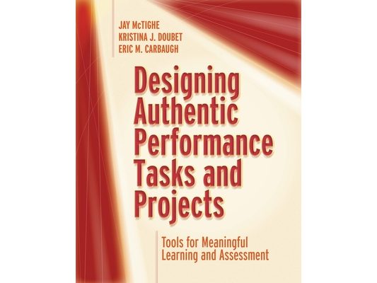 Designing Authentic Performance Tasks and Projects: Tools for Meaningful Learning and Assessment