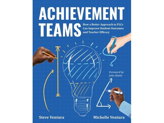 Achievement Teams: How a Better Approach to Plcs Can Improve Student Outcomes and Teacher Efficacy