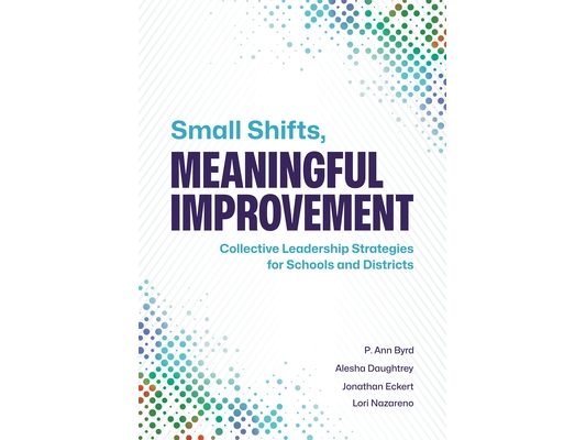 Small Shifts, Meaningful Improvement: Collective Leadership Strategies for Schools and Districts