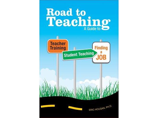 Road to Teaching: A Guide to Teacher Training, Student Teaching, and Finding a Job