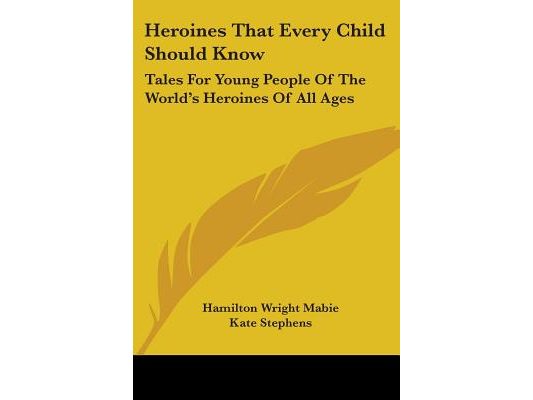 Heroines That Every Child Should Know: Tales For Young People Of The World's Heroines Of All Ages