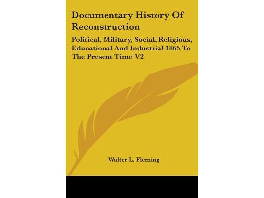 Documentary History Of Reconstruction: Political, Military, Social, Religious, Educational And Industrial 1865 To The Present Time V2