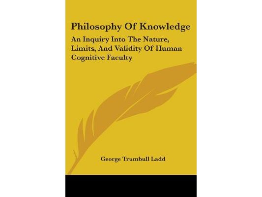 Philosophy Of Knowledge: An Inquiry Into The Nature, Limits, And Validity Of Human Cognitive Faculty