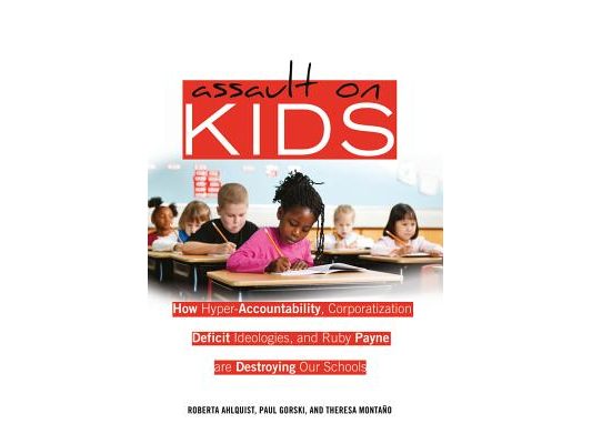 Assault on Kids; How Hyper-Accountability, Corporatization, Deficit Ideologies, and Ruby Payne are Destroying Our Schools