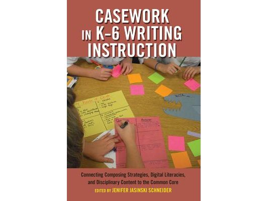 Casework in K-6 Writing Instruction: Connecting Composing Strategies, Digital Literacies, and Disciplinary Content to the Common Core