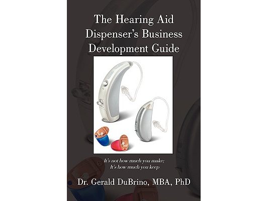 The Hearing Aid Dispensers Business Development Guide: It's not how much you make; It's how much you keep