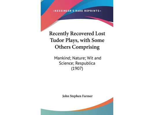 Recently Recovered Lost Tudor Plays, with Some Others Comprising: Mankind; Nature; Wit and Science; Respublica (1907)
