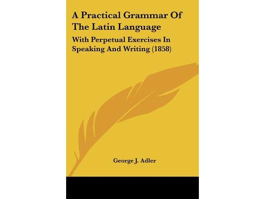A Practical Grammar of the Latin Language: With Perpetual Exercises in Speaking and Writing (1858)