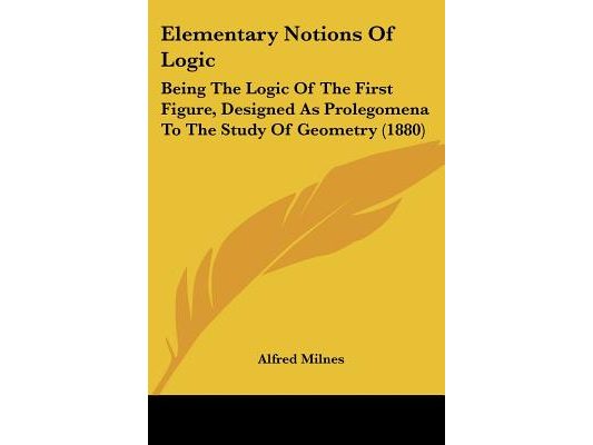 Elementary Notions Of Logic: Being The Logic Of The First Figure, Designed As Prolegomena To The Study Of Geometry (1880)