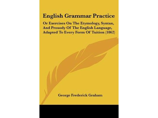 English Grammar Practice: Or Exercises On The Etymology, Syntax, And Prosody Of The English Language, Adapted To Every Form Of Tuition (1862)