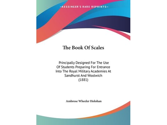 The Book Of Scales: Principally Designed For The Use Of Students Preparing For Entrance Into The Royal Military Academies At Sandhurst And Woolwich (1