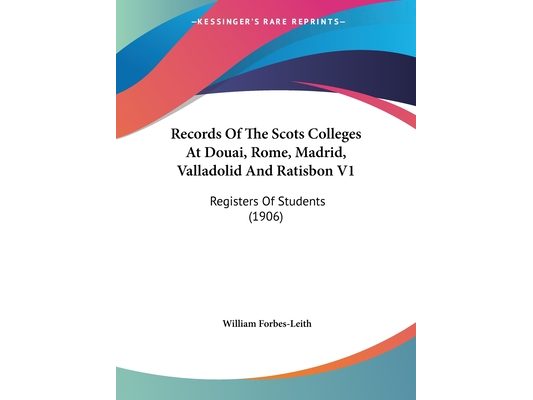 Records Of The Scots Colleges At Douai, Rome, Madrid, Valladolid And Ratisbon V1: Registers Of Students (1906)