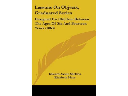 Lessons On Objects, Graduated Series: Designed For Children Between The Ages Of Six And Fourteen Years (1863)