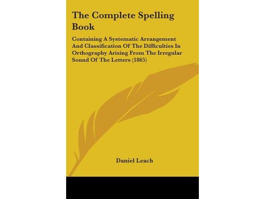 The Complete Spelling Book: Containing A Systematic Arrangement And Classification Of The Difficulties In Orthography Arising From The Irregular S