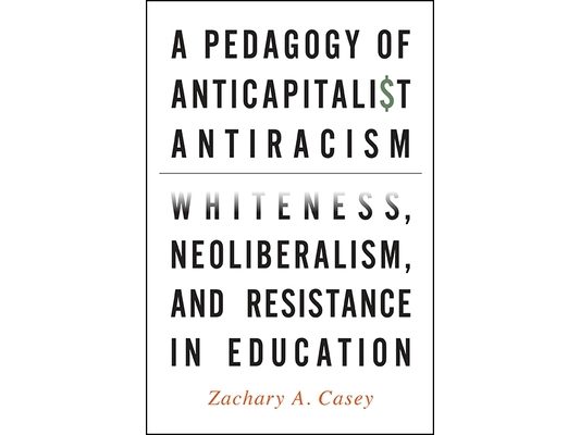 A Pedagogy of Anticapitalist Antiracism: Whiteness, Neoliberalism, and Resistance in Education