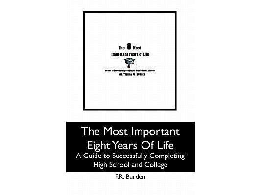 The Most Important Eight Years Of Life: A Guide to Successfully Completing High School and College