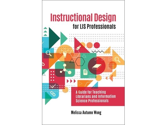 Instructional Design for LIS Professionals: A Guide for Teaching Librarians and Information Science Professionals