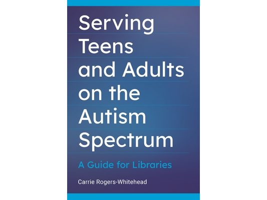 Serving Teens and Adults on the Autism Spectrum: A Guide for Libraries