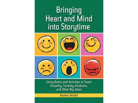 Bringing Heart and Mind into Storytime: Using Books and Activities to Teach Empathy, Tenacity, Kindness, and Other Big Ideas