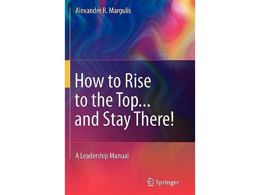 How to Rise to the Top...and Stay There!: A Leadership Manual