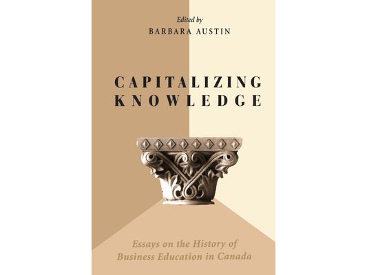 Capitalizing Knowledge: Essays on the History of Business Education in Canada