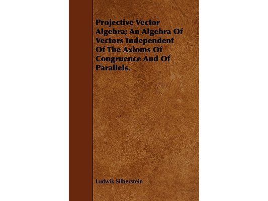Projective Vector Algebra; An Algebra Of Vectors Independent Of The Axioms Of Congruence And Of Parallels.