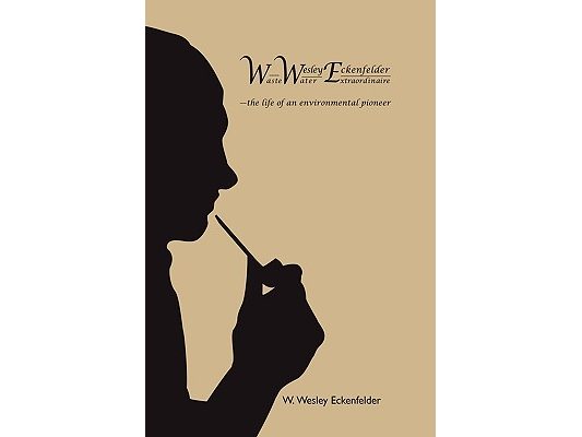 Wwe: W. Wesley Eckenfelder-Waste Water Extraordinaire: -The Life of an Environmental Pioneer
