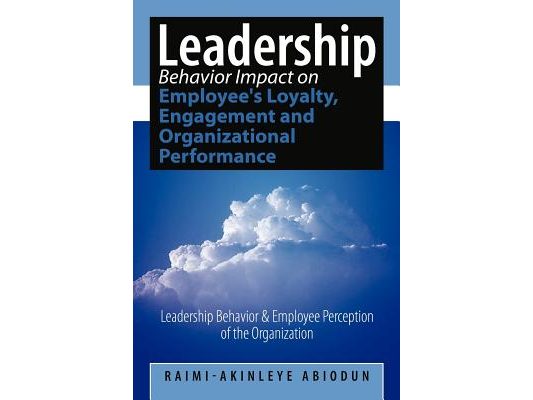 Leadership Behavior Impact on Employee's Loyalty, Engagement and Organizational Performance: Leadership Behavior and Employee Perception of the Organi