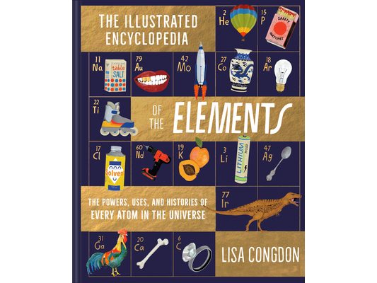 The Illustrated Encyclopedia of the Elements: The Powers, Uses, and Histories of Every Atom in the Universe