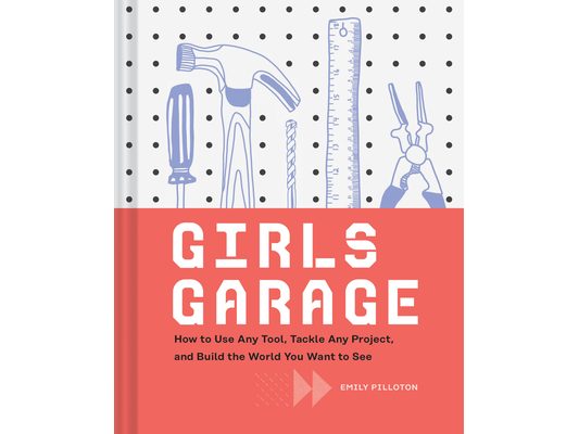 Girls Garage: How to Use Any Tool, Tackle Any Project, and Build the World You Want to See