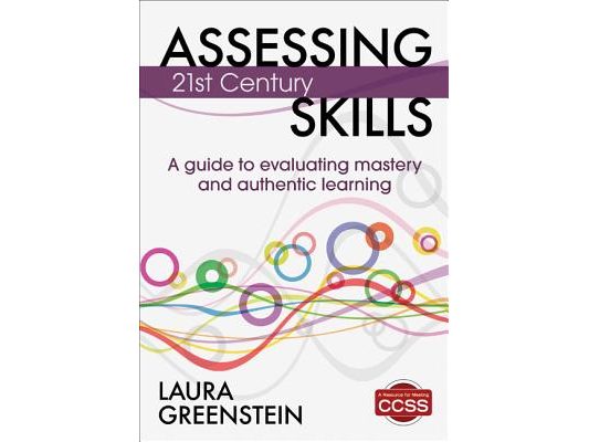 Assessing 21st Century Skills: A Guide to Evaluating Mastery and Authentic Learning