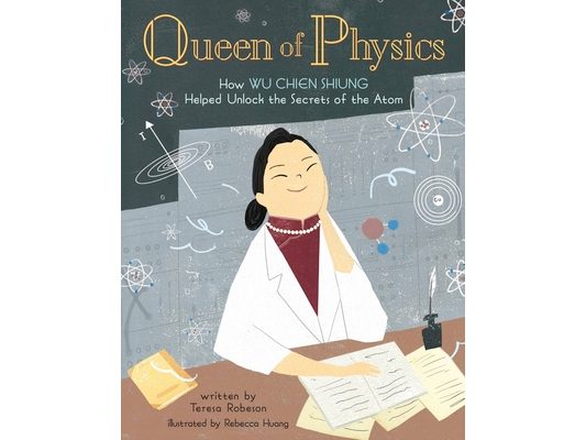 Queen of Physics: How Wu Chien Shiung Helped Unlock the Secrets of the Atom