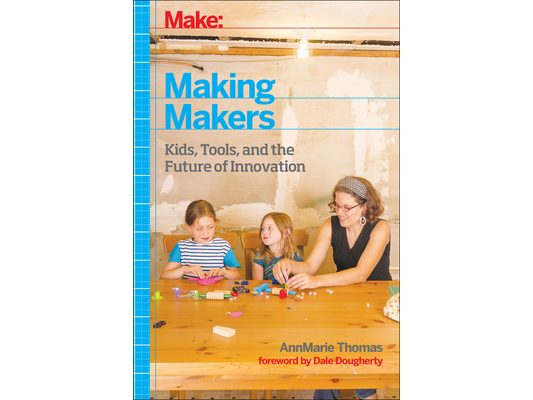 Make: Making Makers: Kids, Tools, and the Future of Innovation