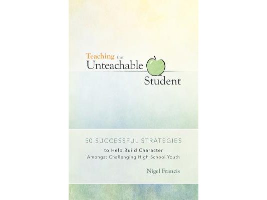 Teaching the Unteachable Student: 50 Successful Strategies to Help Build Character Amongst Challenging High School Youth