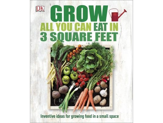 Grow All You Can Eat in 3 Square Feet: Inventive Ideas for Growing Food in a Small Space
