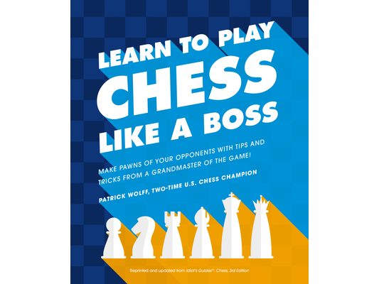 Learn to Play Chess Like a Boss: Make Pawns of Your Opponents with Tips and Tricks from a Grandmaster of the Game