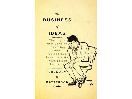 The Business of Ideas: The Highs and Lows of Inventing and Extracting Revenue from Intellectual Property