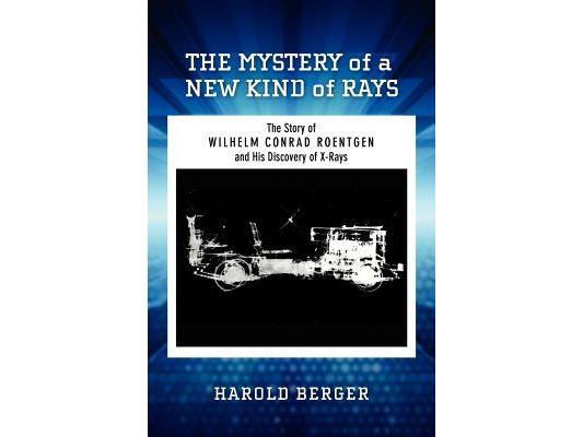 The Mystery of a New Kind of Rays: The Story of Wilhelm Conrad Roentgen and His Discovery of X-Rays