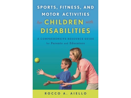 Sports, Fitness, and Motor Activities for Children with Disabilities: A Comprehensive Resource Guide for Parents and Educators