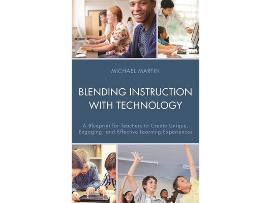 Blending Instruction with Technology: A Blueprint for Teachers to Create Unique, Engaging, and Effective Learning Experiences