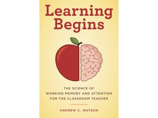 Learning Begins: The Science of Working Memory and Attention for the Classroom Teacher