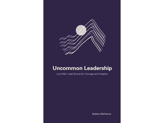 Uncommon Leadership: Live Well, Lead Strong for Courage and Integrity