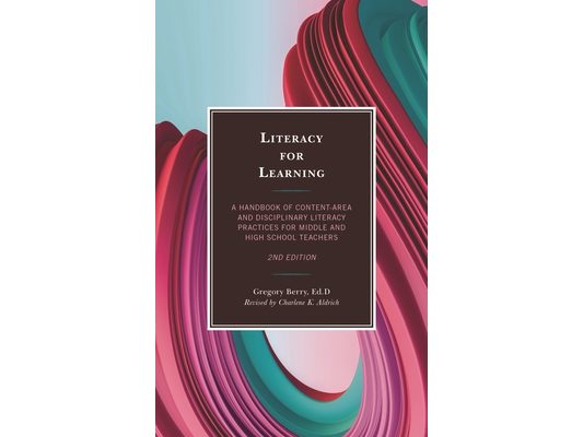 Literacy for Learning: A Handbook of Content-Area and Disciplinary Literacy Practices for Middle and High School Teachers