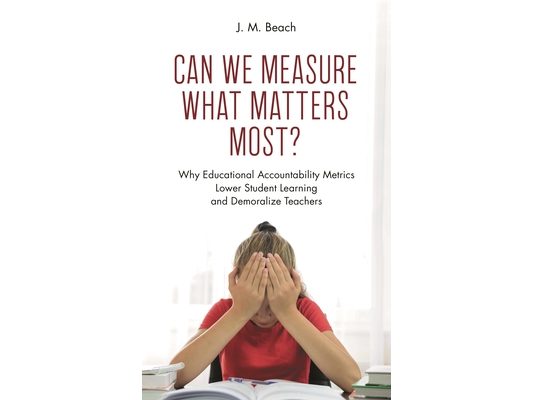 Can We Measure What Matters Most?: Why Educational Accountability Metrics Lower Student Learning and Demoralize Teachers