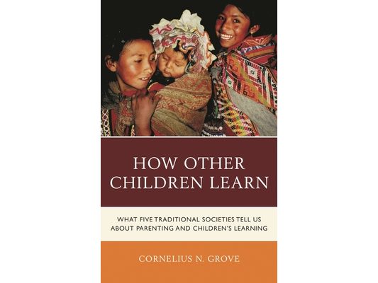 How Other Children Learn: What Five Traditional Societies Tell Us about Parenting and Children's Learning
