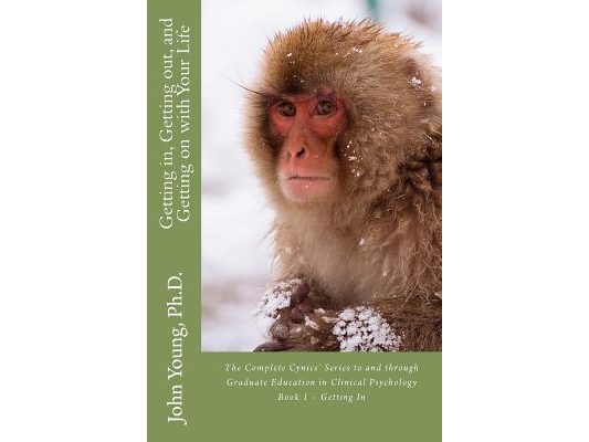 Getting in, Getting out, and Getting on with Your Life: The Complete Cynics' Series to and through Graduate Education in Clinical Psychology Book 1 -