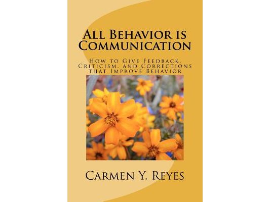 All Behavior is Communication: How to Give Feedback, Criticism, and Corrections that Improve Behavior